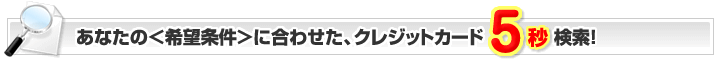 あなたの条件に合わせた、クレジットカードを検索！